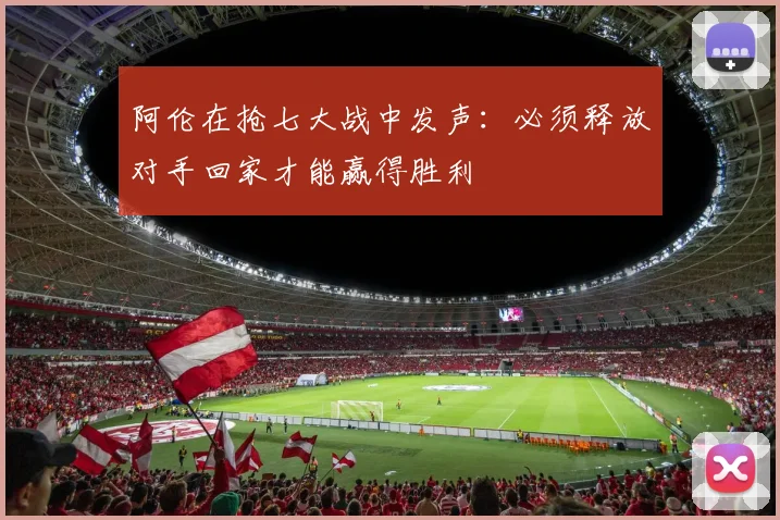 阿伦在抢七大战中发声：必须释放对手回家才能赢得胜利