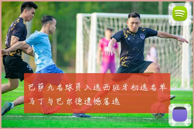 巴萨九名球员入选西班牙初选名单马丁与巴尔德遗憾落选