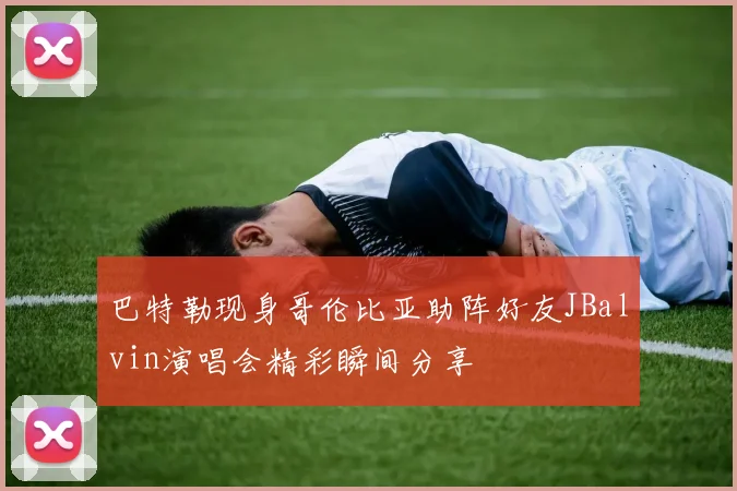 巴特勒现身哥伦比亚助阵好友JBalvin演唱会精彩瞬间分享
