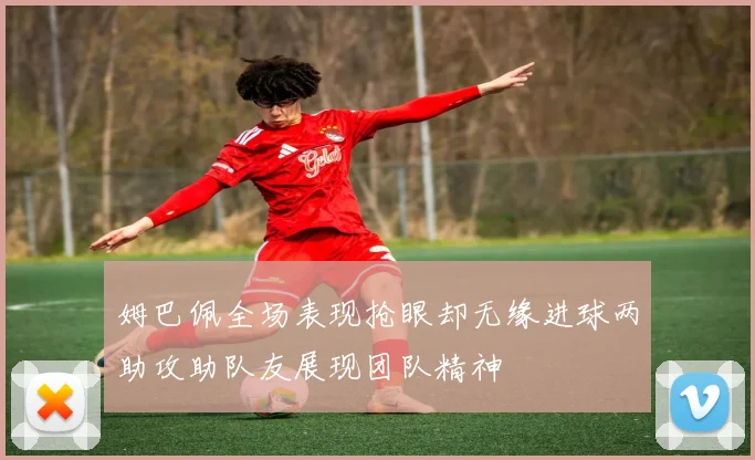 姆巴佩全场表现抢眼却无缘进球两助攻助队友展现团队精神