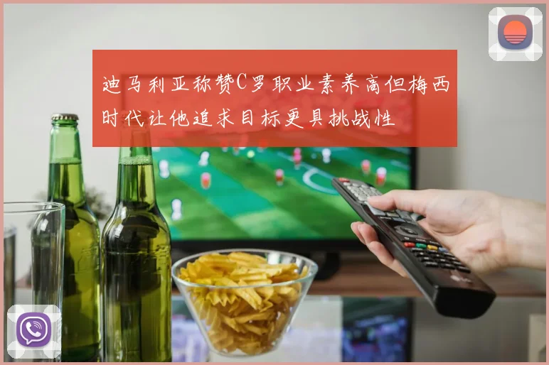 迪马利亚称赞C罗职业素养高但梅西时代让他追求目标更具挑战性