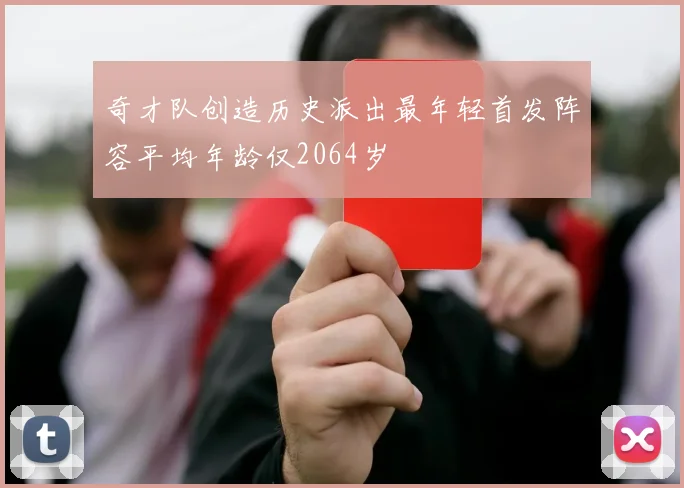 奇才队创造历史派出最年轻首发阵容平均年龄仅2064岁