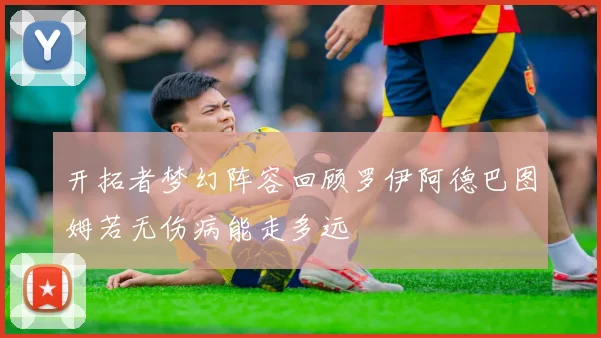 开拓者梦幻阵容回顾罗伊阿德巴图姆若无伤病能走多远