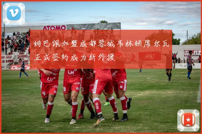 姆巴佩加盟成都蓉城韦林顿席尔瓦正式签约成为新外援