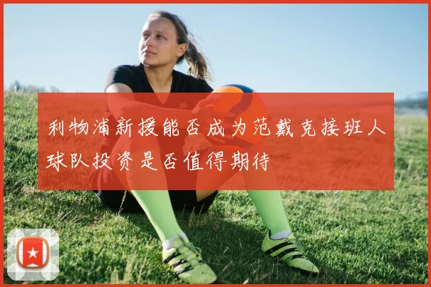利物浦新援能否成为范戴克接班人球队投资是否值得期待