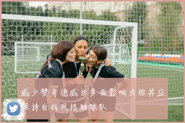 威少赞考德威尔多面影响力称其应保持自我风格助球队