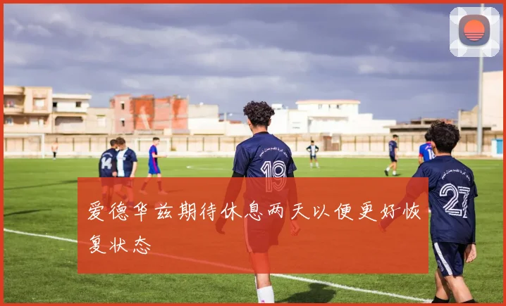 爱德华兹期待休息两天以便更好恢复状态