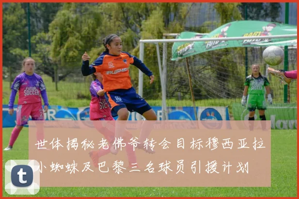 世体揭秘老佛爷转会目标穆西亚拉小蜘蛛及巴黎三名球员引援计划