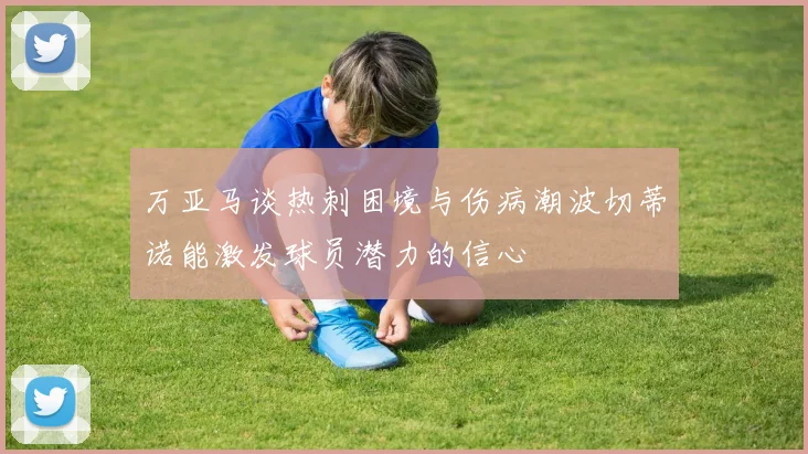 万亚马谈热刺困境与伤病潮波切蒂诺能激发球员潜力的信心