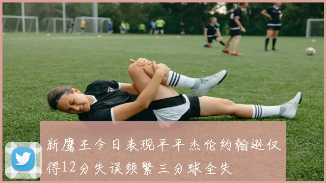 新鹰王今日表现平平杰伦约翰逊仅得12分失误频繁三分球全失
