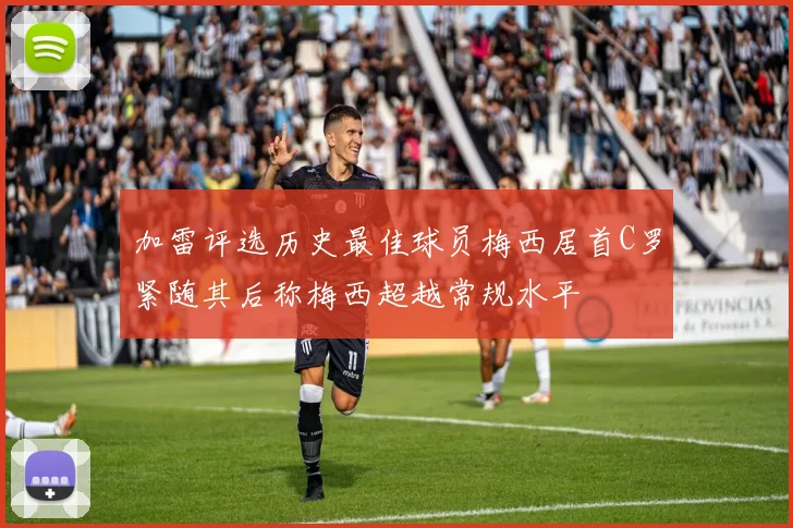 加雷评选历史最佳球员梅西居首C罗紧随其后称梅西超越常规水平