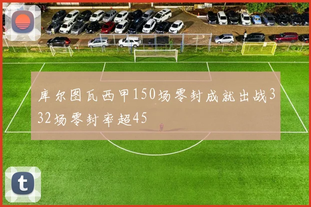 库尔图瓦西甲150场零封成就出战332场零封率超45