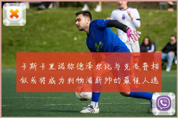 卡斯卡里诺称德泽尔比与克洛普相似或将成为利物浦新帅的最佳人选