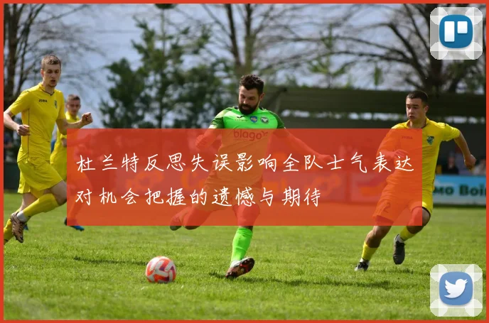 杜兰特反思失误影响全队士气表达对机会把握的遗憾与期待
