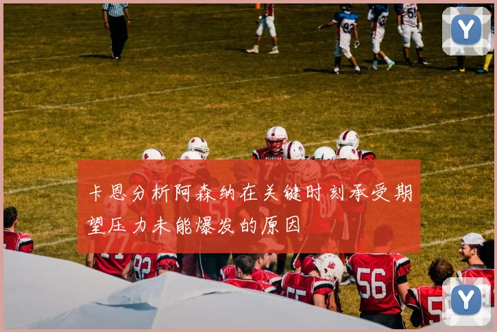 卡恩分析阿森纳在关键时刻承受期望压力未能爆发的原因