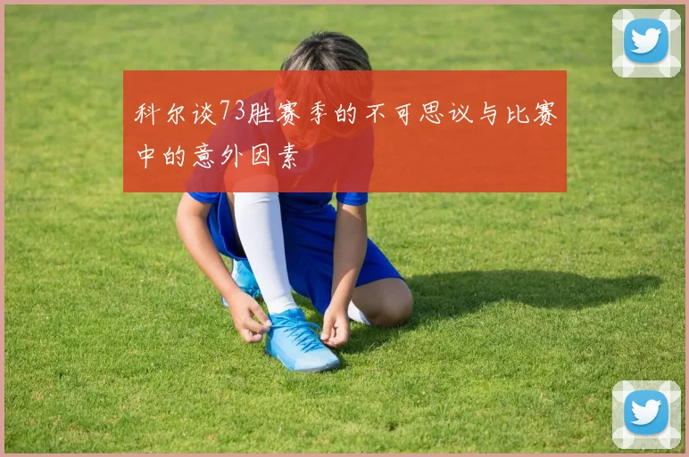 科尔谈73胜赛季的不可思议与比赛中的意外因素