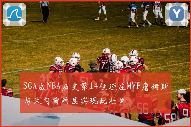 SGA成NBA历史第14位连庄MVP詹姆斯与天勾曾两度实现此壮举