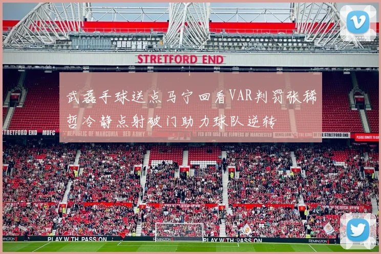 武磊手球送点马宁回看VAR判罚张稀哲冷静点射破门助力球队逆转