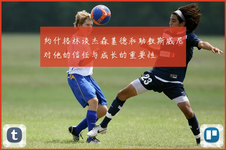 约什格林谈杰森基德和助教斯威尼对他的信任与成长的重要性