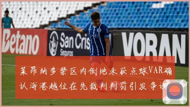 莱昂纳多禁区内倒地未获点球VAR确认海港越位在先裁判判罚引发争议