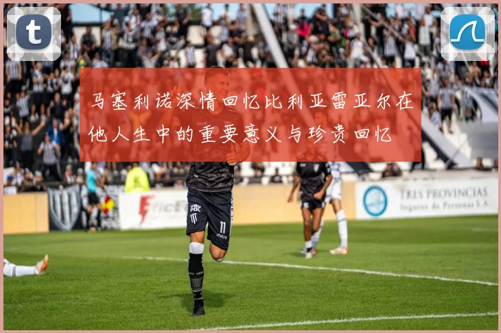 马塞利诺深情回忆比利亚雷亚尔在他人生中的重要意义与珍贵回忆